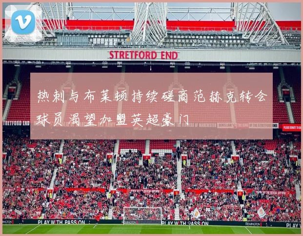 热刺与布莱顿持续磋商范赫克转会球员渴望加盟英超豪门
