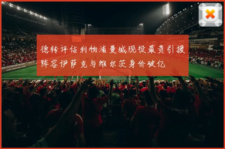 德转评估利物浦曼城现役最贵引援阵容伊萨克与维尔茨身价破亿