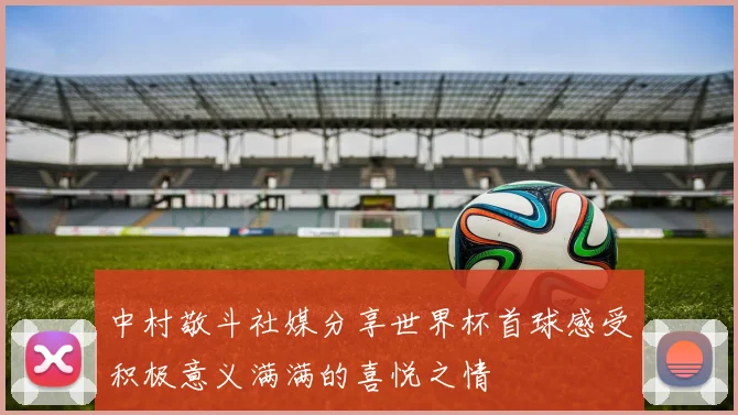 中村敬斗社媒分享世界杯首球感受积极意义满满的喜悦之情