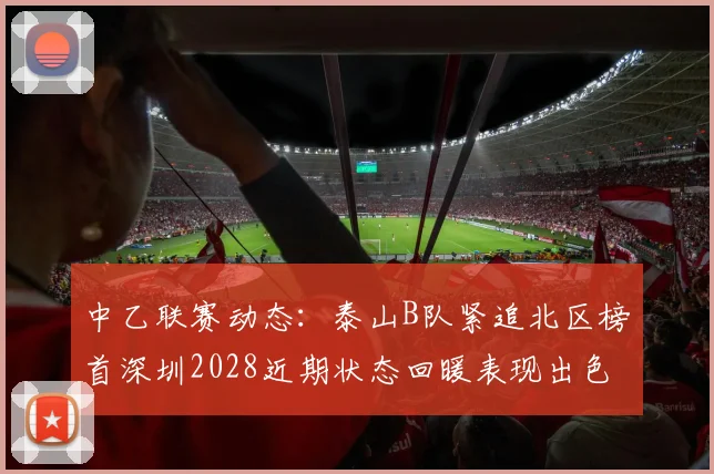 中乙联赛动态：泰山B队紧追北区榜首深圳2028近期状态回暖表现出色