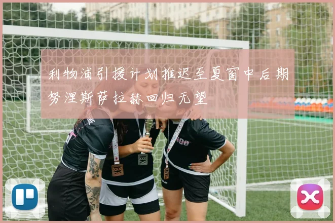 利物浦引援计划推迟至夏窗中后期努涅斯萨拉赫回归无望