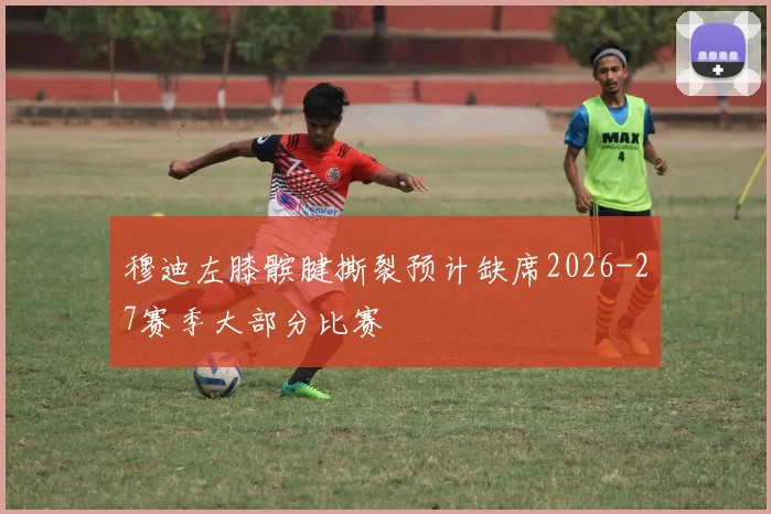 穆迪左膝髌腱撕裂预计缺席2026-27赛季大部分比赛