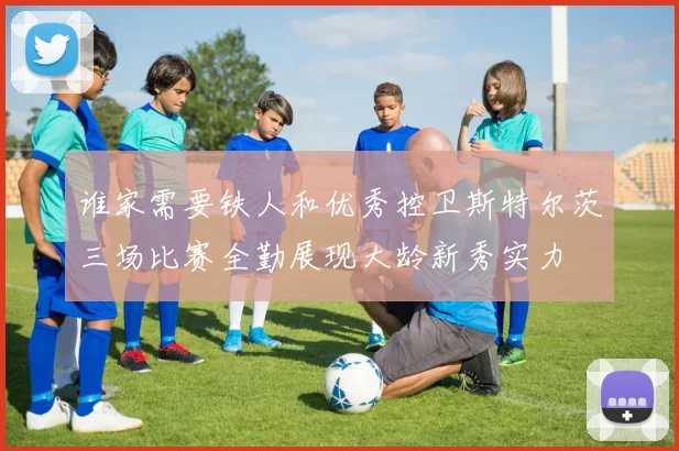 谁家需要铁人和优秀控卫斯特尔茨三场比赛全勤展现大龄新秀实力