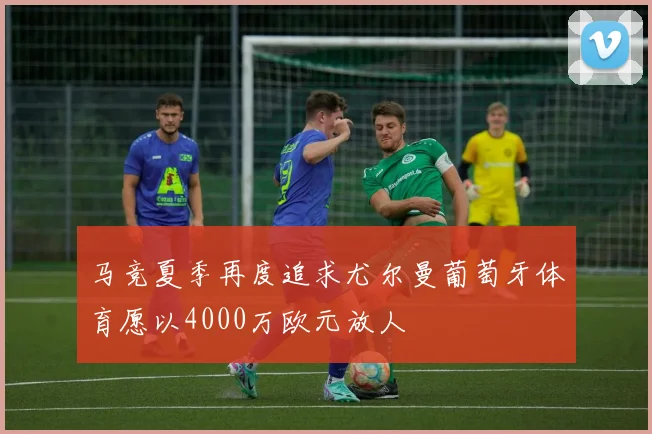 马竞夏季再度追求尤尔曼葡萄牙体育愿以4000万欧元放人