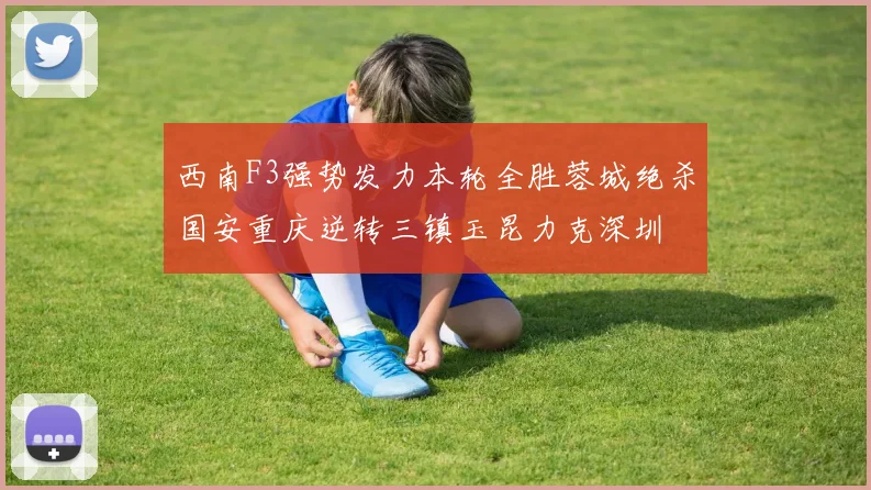西南F3强势发力本轮全胜蓉城绝杀国安重庆逆转三镇玉昆力克深圳