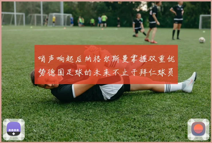 哨声响起后纳格尔斯曼掌握双重优势德国足球的未来不止于拜仁球员