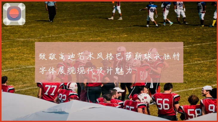 致敬高迪艺术风格巴萨新球衣独特字体展现现代设计魅力