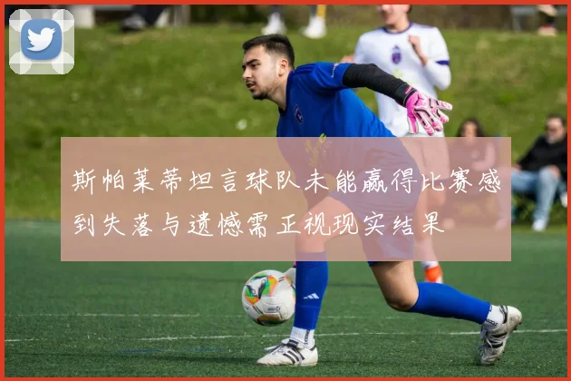斯帕莱蒂坦言球队未能赢得比赛感到失落与遗憾需正视现实结果