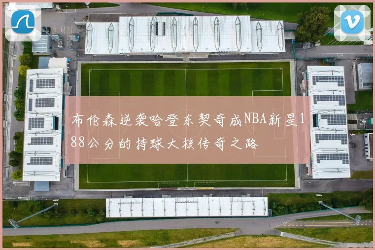 布伦森逆袭哈登东契奇成NBA新星188公分的持球大核传奇之路