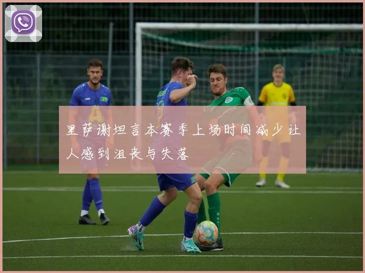 里萨谢坦言本赛季上场时间减少让人感到沮丧与失落