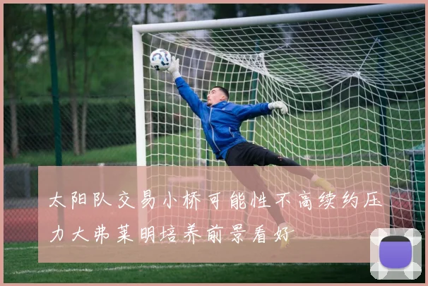 太阳队交易小桥可能性不高续约压力大弗莱明培养前景看好