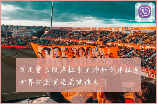 国足曾击败库拉索主帅如今库拉索世界杯上演逆袭破德大门