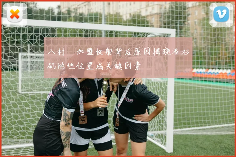 八村塁加盟快船背后原因揭晓洛杉矶地理位置成关键因素