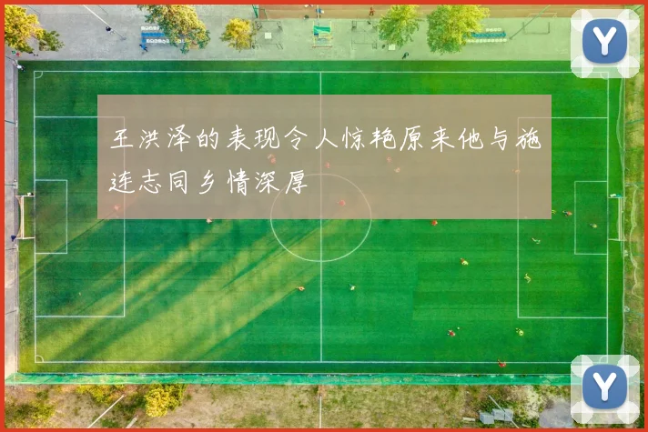 王洪泽的表现令人惊艳原来他与施连志同乡情深厚