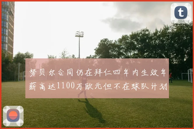 努贝尔合同仍在拜仁四年内生效年薪高达1100万欧元但不在球队计划中