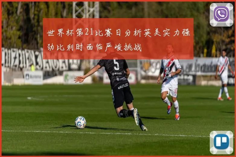 世界杯第21比赛日分析英美实力强劲比利时面临严峻挑战