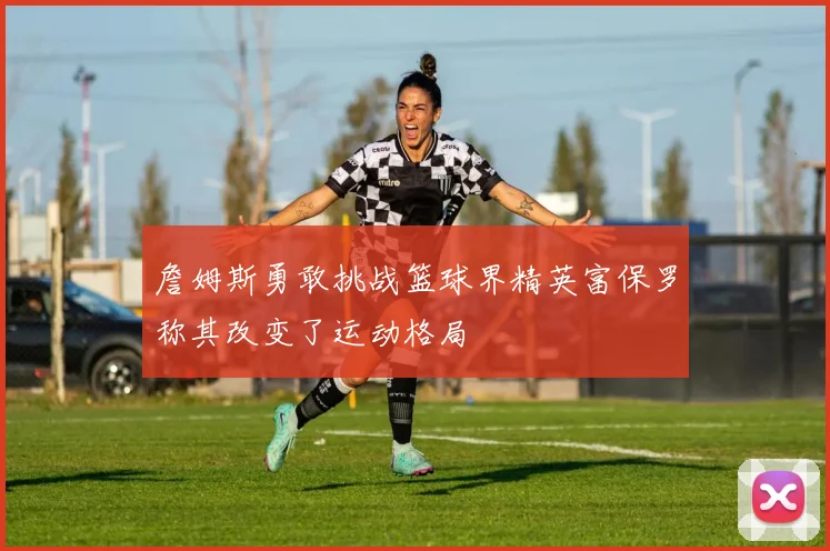 詹姆斯勇敢挑战篮球界精英富保罗称其改变了运动格局