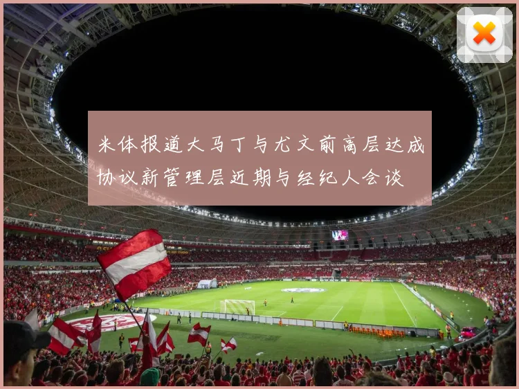 米体报道大马丁与尤文前高层达成协议新管理层近期与经纪人会谈