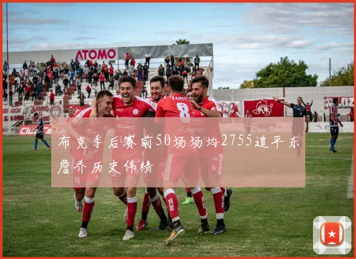 布克季后赛前50场场均2755追平东詹乔历史伟绩