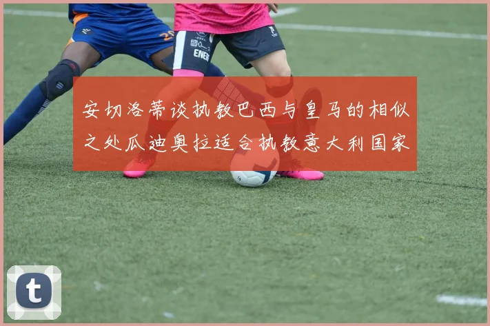 安切洛蒂谈执教巴西与皇马的相似之处瓜迪奥拉适合执教意大利国家队