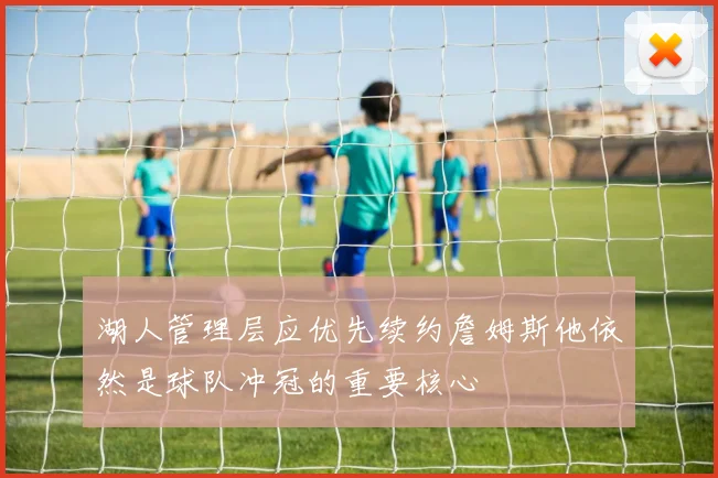湖人管理层应优先续约詹姆斯他依然是球队冲冠的重要核心
