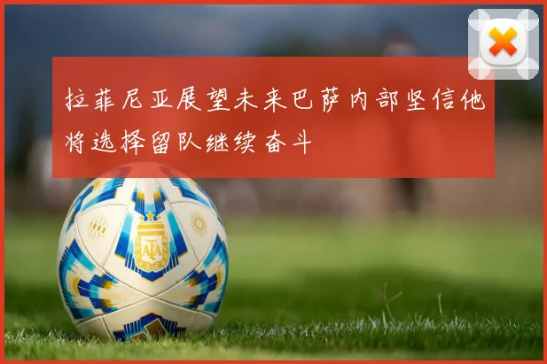拉菲尼亚展望未来巴萨内部坚信他将选择留队继续奋斗