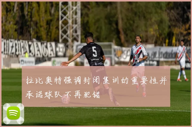 拉比奥特强调封闭集训的重要性并承诺球队不再犯错
