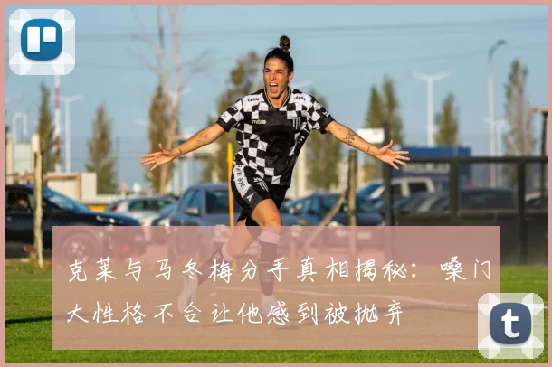 克莱与马冬梅分手真相揭秘：嗓门大性格不合让他感到被抛弃