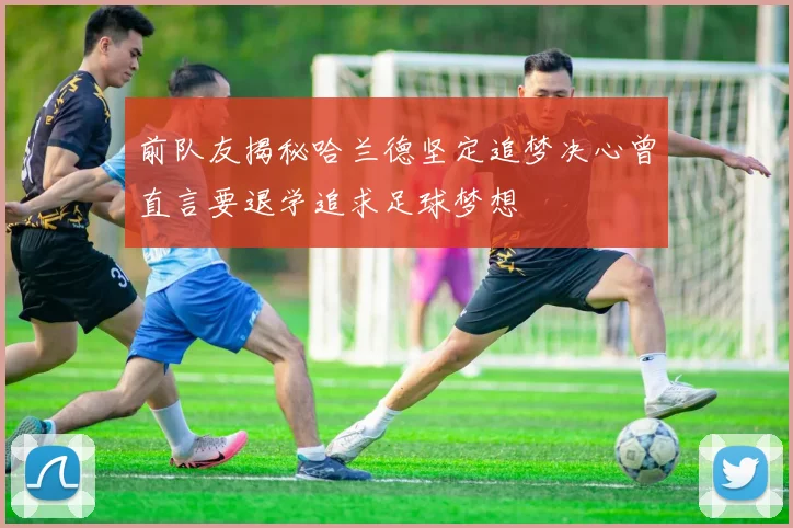 前队友揭秘哈兰德坚定追梦决心曾直言要退学追求足球梦想