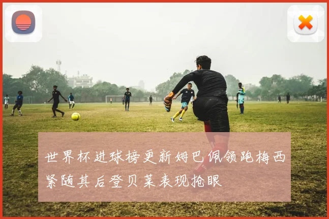 世界杯进球榜更新姆巴佩领跑梅西紧随其后登贝莱表现抢眼