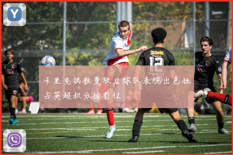 卡里克执教曼联后球队表现出色独占英超积分榜首位