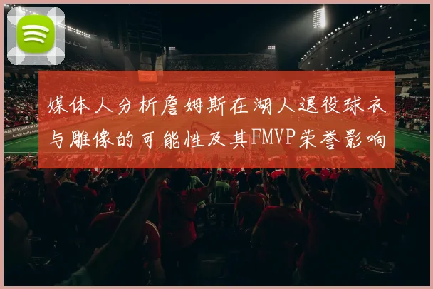 媒体人分析詹姆斯在湖人退役球衣与雕像的可能性及其FMVP荣誉影响