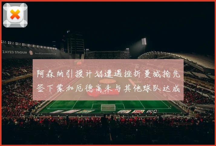 阿森纳引援计划遭遇挫折曼城抢先签下蒙加厄德高未与其他球队达成协议