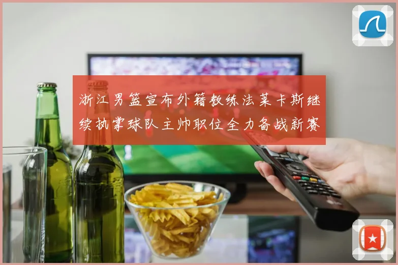 浙江男篮宣布外籍教练法莱卡斯继续执掌球队主帅职位全力备战新赛季