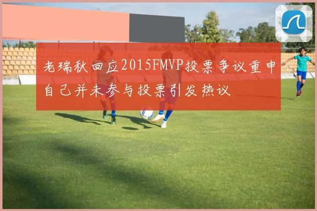 老瑞秋回应2015FMVP投票争议重申自己并未参与投票引发热议