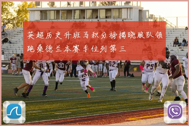 英超历史升班马积分榜揭晓狼队领跑桑德兰本赛季位列第三