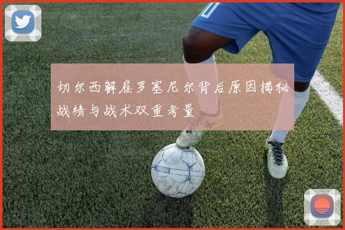 切尔西解雇罗塞尼尔背后原因揭秘战绩与战术双重考量