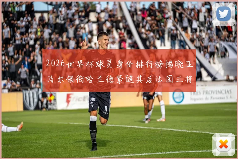 2026世界杯球员身价排行榜揭晓亚马尔领衔哈兰德紧随其后法国三将入围